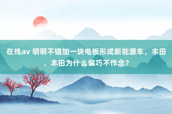 在线av 明明不错加一块电板形成新能源车，丰田、本田为什么偏巧不作念？