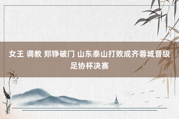 女王 调教 郑铮破门 山东泰山打败成齐蓉城晋级足协杯决赛