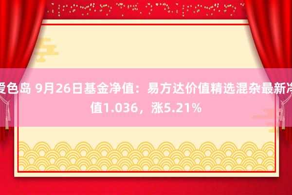 爱色岛 9月26日基金净值：易方达价值精选混杂最新净值1.036，涨5.21%