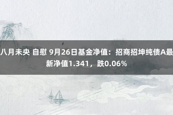 八月未央 自慰 9月26日基金净值：招商招坤纯债A最新净值1.341，跌0.06%