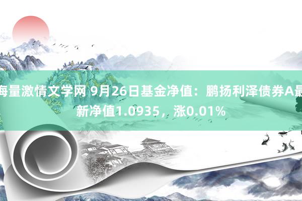 海量激情文学网 9月26日基金净值：鹏扬利泽债券A最新净值1.0935，涨0.01%