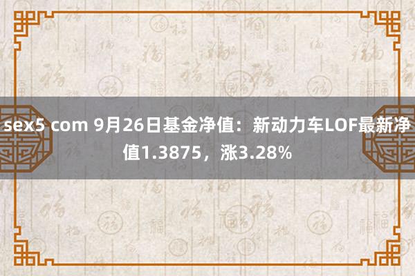 sex5 com 9月26日基金净值：新动力车LOF最新净值1.3875，涨3.28%