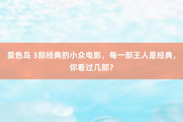 爱色岛 3部经典的小众电影，每一部王人是经典，你看过几部？