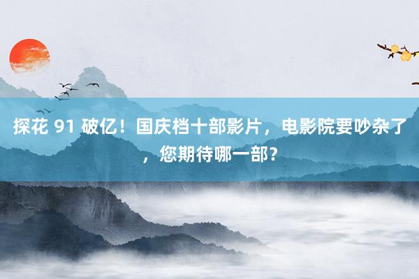 探花 91 破亿！国庆档十部影片，电影院要吵杂了，您期待哪一部？