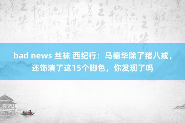 bad news 丝袜 西纪行：马德华除了猪八戒，还饰演了这15个脚色，你发现了吗