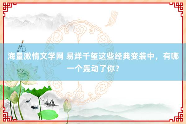 海量激情文学网 易烊千玺这些经典变装中，有哪一个轰动了你？