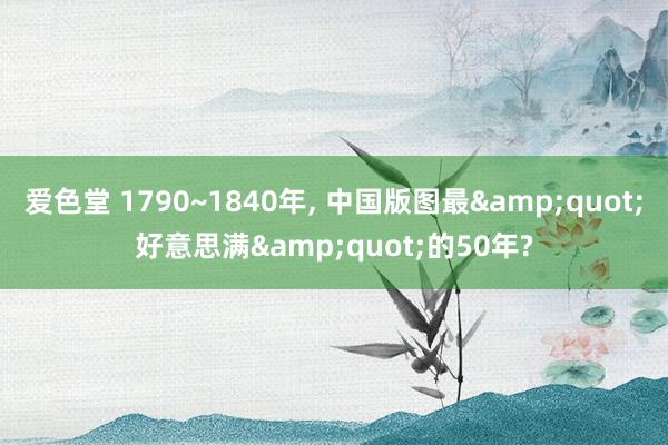 爱色堂 1790~1840年， 中国版图最&quot;好意思满&quot;的50年?