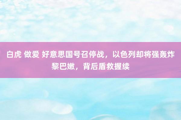 白虎 做爱 好意思国号召停战，以色列却将强轰炸黎巴嫩，背后盾救握续