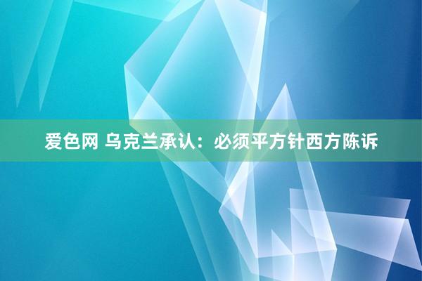 爱色网 乌克兰承认：必须平方针西方陈诉