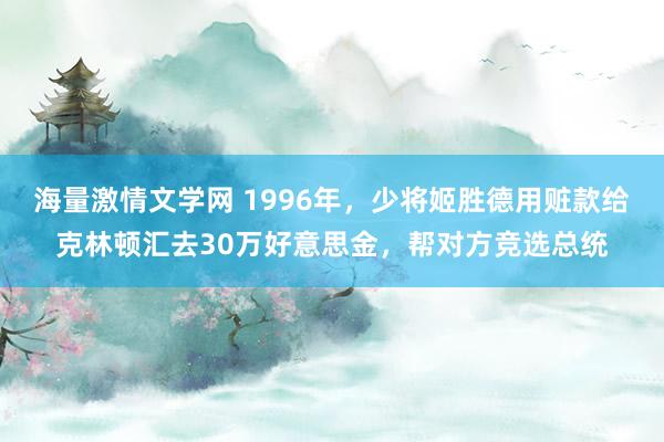 海量激情文学网 1996年，少将姬胜德用赃款给克林顿汇去30万好意思金，帮对方竞选总统