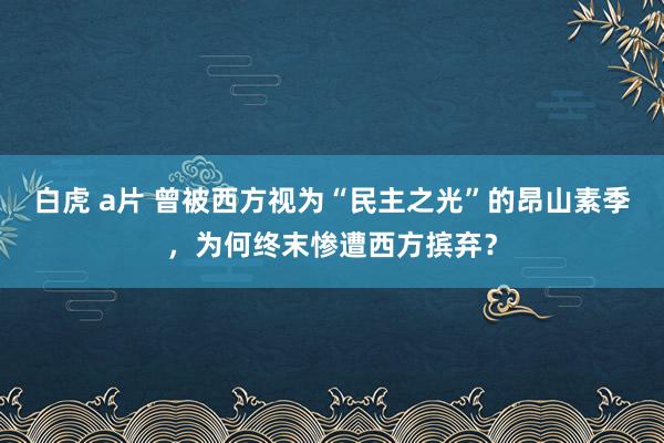 白虎 a片 曾被西方视为“民主之光”的昂山素季，为何终末惨遭西方摈弃？
