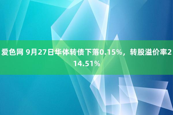 爱色网 9月27日华体转债下落0.15%，转股溢价率214.51%