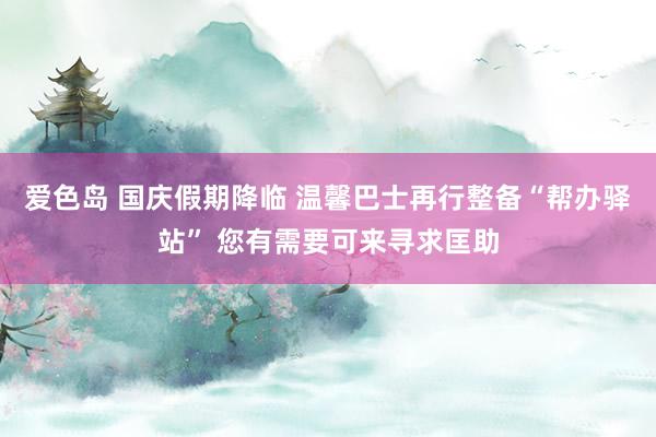 爱色岛 国庆假期降临 温馨巴士再行整备“帮办驿站” 您有需要可来寻求匡助