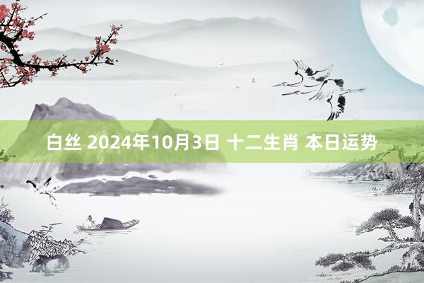 白丝 2024年10月3日 十二生肖 本日运势