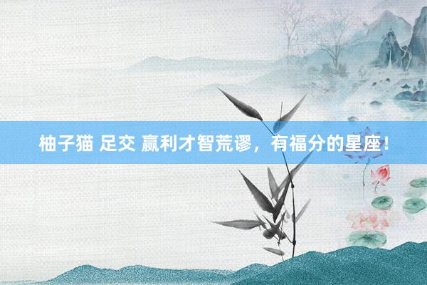 柚子猫 足交 赢利才智荒谬，有福分的星座！