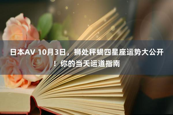 日本AV 10月3日，狮处秤蝎四星座运势大公开！你的当天运道指南