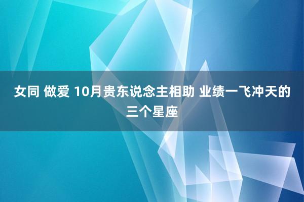 女同 做爱 10月贵东说念主相助 业绩一飞冲天的三个星座