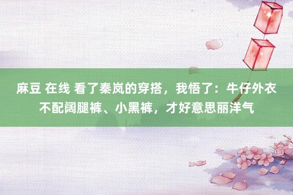 麻豆 在线 看了秦岚的穿搭，我悟了：牛仔外衣不配阔腿裤、小黑裤，才好意思丽洋气