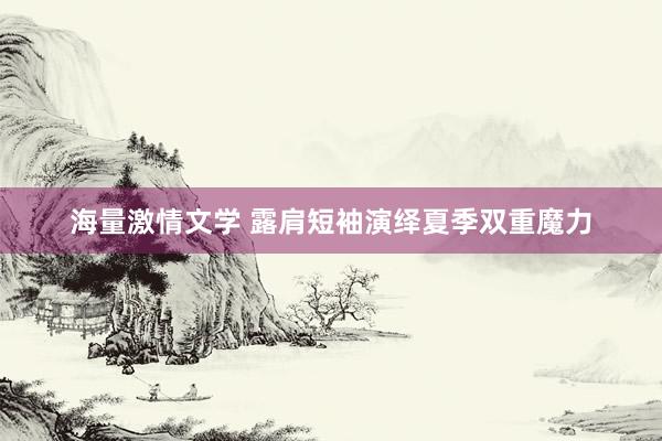 海量激情文学 露肩短袖演绎夏季双重魔力