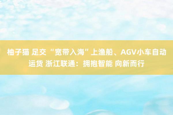 柚子猫 足交 “宽带入海”上渔船、AGV小车自动运货 浙江联通：拥抱智能 向新而行