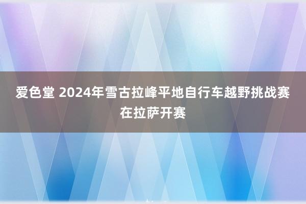 爱色堂 2024年雪古拉峰平地自行车越野挑战赛在拉萨开赛