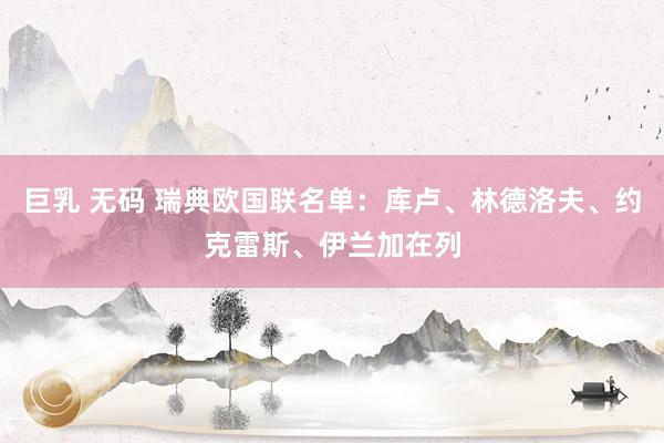 巨乳 无码 瑞典欧国联名单：库卢、林德洛夫、约克雷斯、伊兰加在列