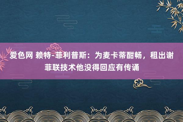 爱色网 赖特-菲利普斯：为麦卡蒂酣畅，租出谢菲联技术他没得回应有传诵
