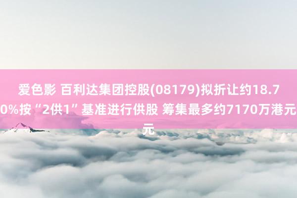 爱色影 百利达集团控股(08179)拟折让约18.70%按“2供1”基准进行供股 筹集最多约7170万港元