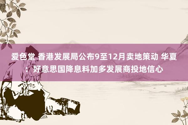 爱色堂 香港发展局公布9至12月卖地策动 华夏：好意思国降息料加多发展商投地信心