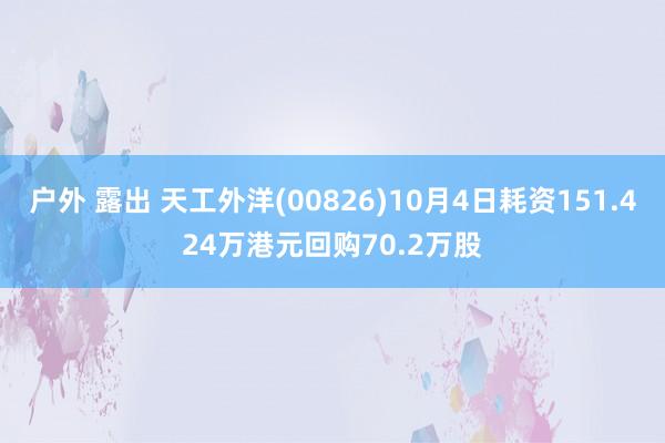 户外 露出 天工外洋(00826)10月4日耗资151.424万港元回购70.2万股