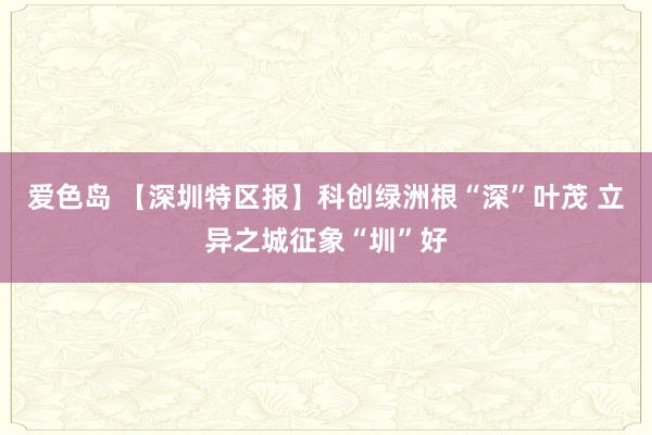 爱色岛 【深圳特区报】科创绿洲根“深”叶茂 立异之城征象“圳”好