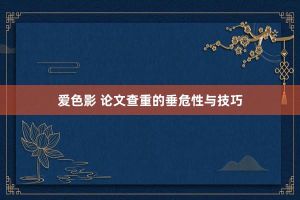 爱色影 论文查重的垂危性与技巧