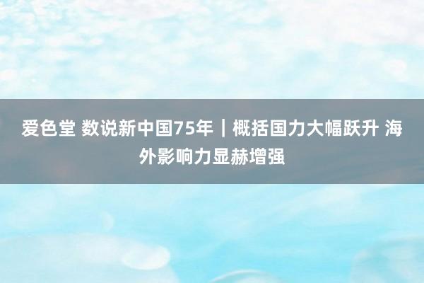 爱色堂 数说新中国75年｜概括国力大幅跃升 海外影响力显赫增强