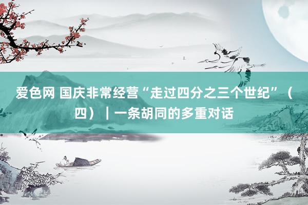 爱色网 国庆非常经营“走过四分之三个世纪”（四）｜一条胡同的多重对话