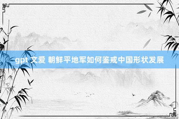 gpt 文爱 朝鲜平地军如何鉴戒中国形状发展