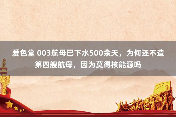 爱色堂 003航母已下水500余天，为何还不造第四艘航母，因为莫得核能源吗