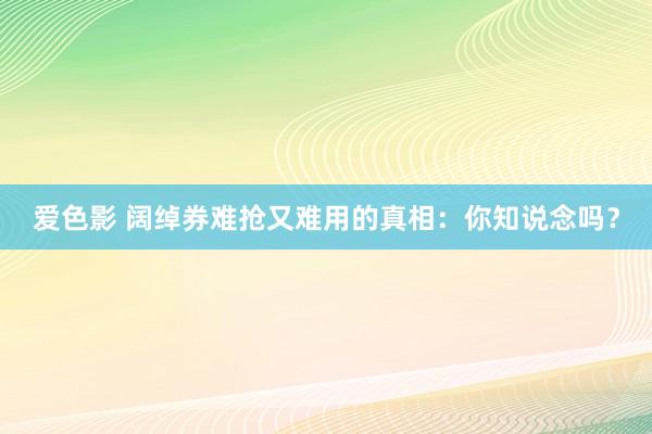 爱色影 阔绰券难抢又难用的真相：你知说念吗？