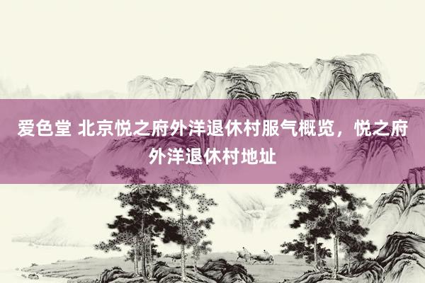爱色堂 北京悦之府外洋退休村服气概览，悦之府外洋退休村地址