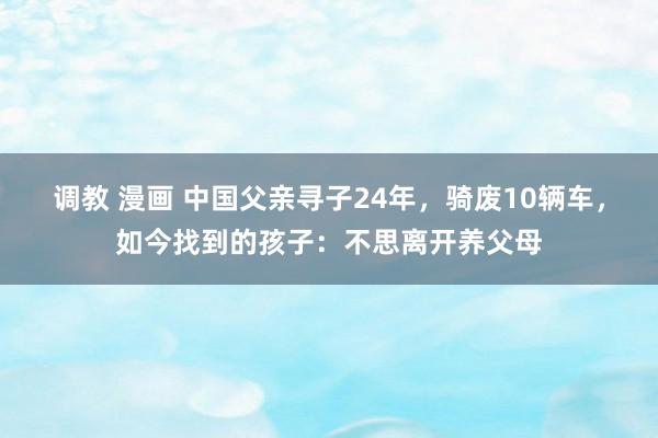 调教 漫画 中国父亲寻子24年，骑废10辆车，如今找到的孩子：不思离开养父母
