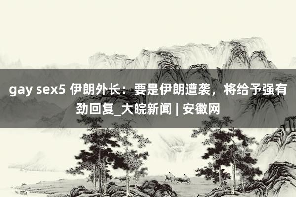 gay sex5 伊朗外长：要是伊朗遭袭，将给予强有劲回复_大皖新闻 | 安徽网