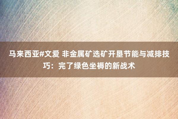 马来西亚#文爱 非金属矿选矿开垦节能与减排技巧：完了绿色坐褥的新战术
