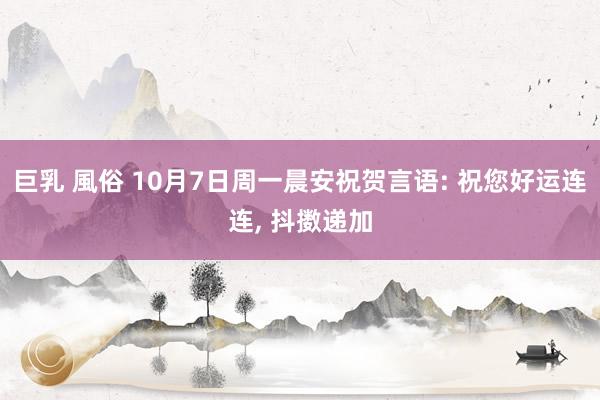 巨乳 風俗 10月7日周一晨安祝贺言语: 祝您好运连连， 抖擞递加