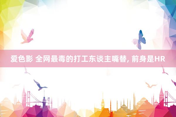 爱色影 全网最毒的打工东谈主嘴替， 前身是HR