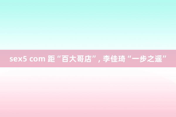 sex5 com 距“百大哥店”， 李佳琦“一步之遥”