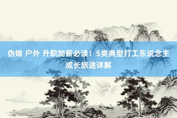 伪娘 户外 升职加薪必读！5类典型打工东说念主成长旅途详解
