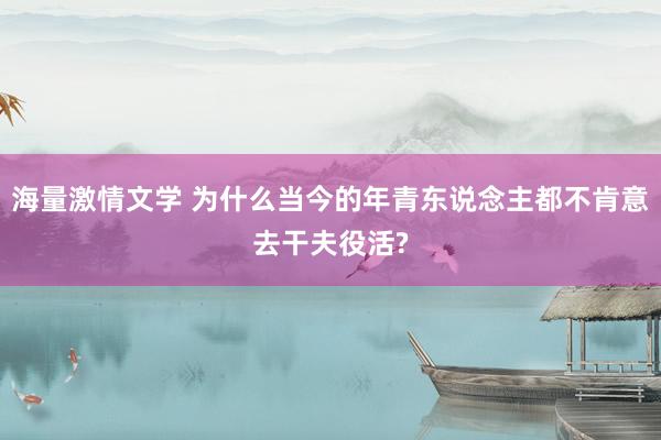 海量激情文学 为什么当今的年青东说念主都不肯意去干夫役活?