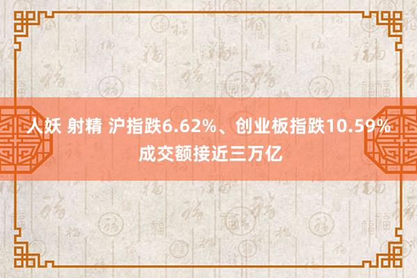 人妖 射精 沪指跌6.62%、创业板指跌10.59% 成交额接近三万亿