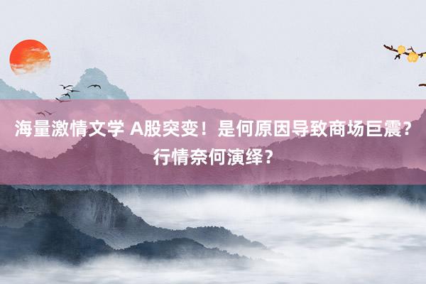 海量激情文学 A股突变！是何原因导致商场巨震？行情奈何演绎？