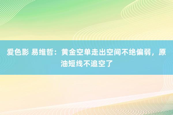 爱色影 易维哲：黄金空单走出空间不绝偏弱，原油短线不追空了