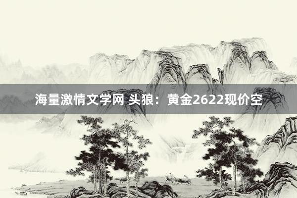 海量激情文学网 头狼：黄金2622现价空
